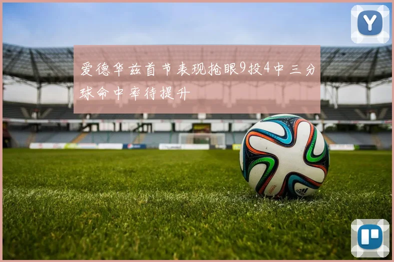 爱德华兹首节表现抢眼9投4中三分球命中率待提升