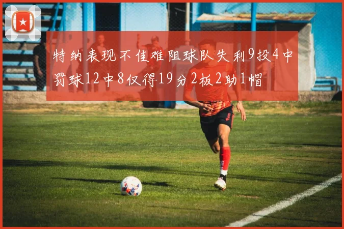 特纳表现不佳难阻球队失利9投4中罚球12中8仅得19分2板2助1帽