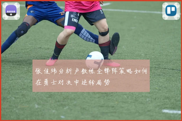 张佳玮分析卢教练全锋阵策略如何在勇士对决中逆转局势