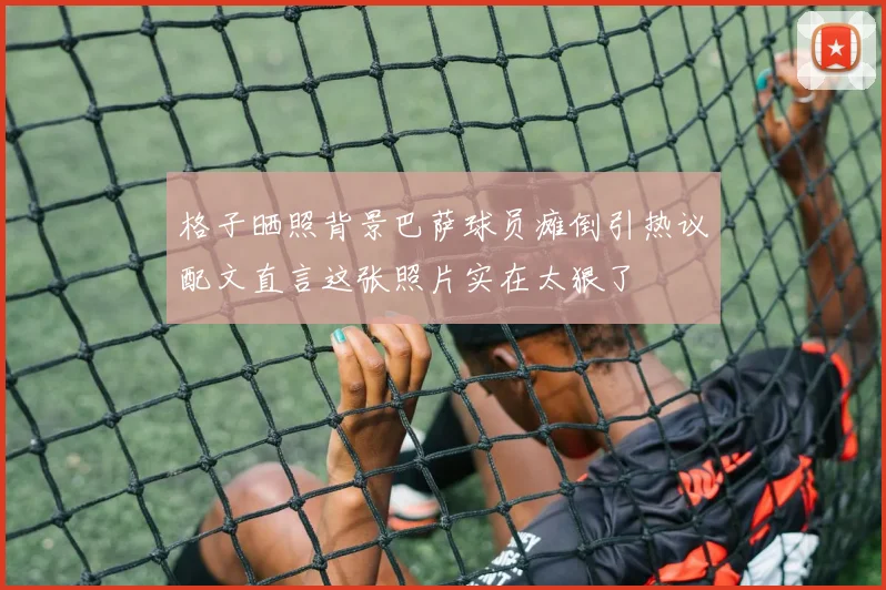 格子晒照背景巴萨球员瘫倒引热议配文直言这张照片实在太狠了