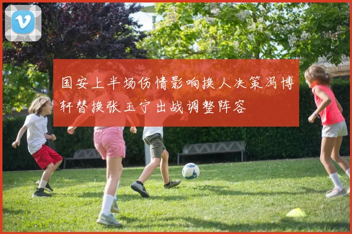 国安上半场伤情影响换人决策冯博轩替换张玉宁出战调整阵容